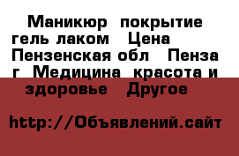 Маникюр, покрытие гель-лаком › Цена ­ 500 - Пензенская обл., Пенза г. Медицина, красота и здоровье » Другое   